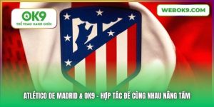 Atlético De Madrid & OK9 | Hợp Tác Để Cùng Nhau Nâng Tầm